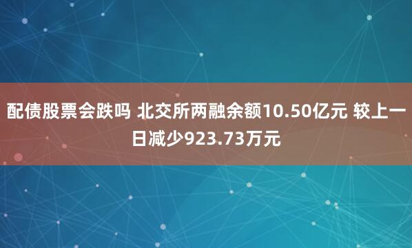 配债股票会跌吗 北交所两融余额10.50亿元 较上一日减少923.73万元