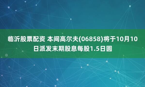 临沂股票配资 本间高尔夫(06858)将于10月10日派发末期股息每股1.5日圆