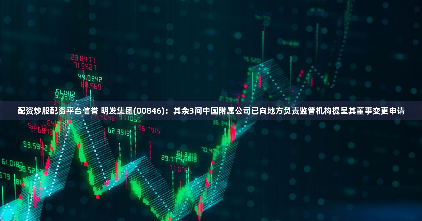 配资炒股配资平台信誉 明发集团(00846)：其余3间中国附属公司已向地方负责监管机构提呈其董事变更申请