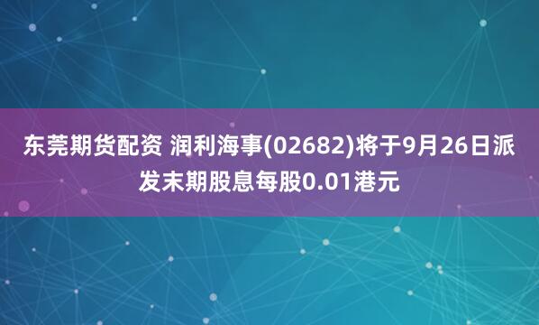 东莞期货配资 润利海事(02682)将于9月26日派发末期股息每股0.01港元