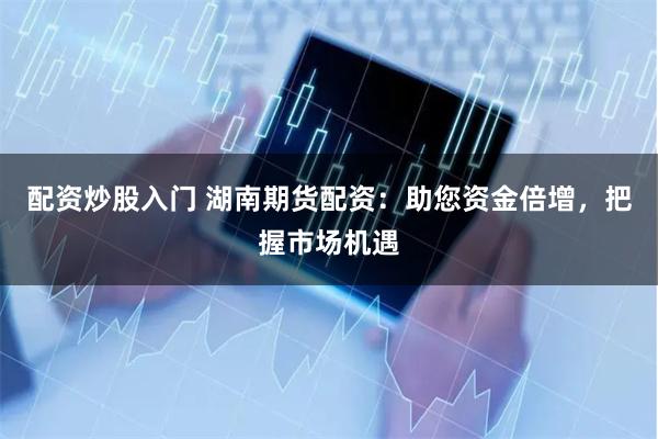 配资炒股入门 湖南期货配资：助您资金倍增，把握市场机遇