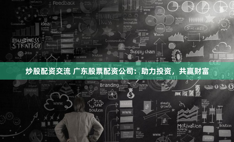 炒股配资交流 广东股票配资公司：助力投资，共赢财富