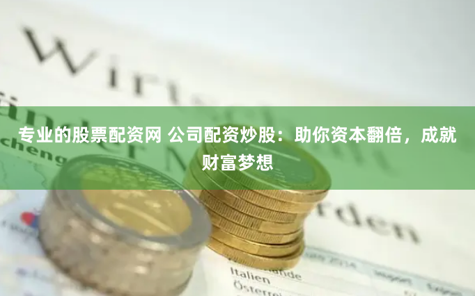 专业的股票配资网 公司配资炒股：助你资本翻倍，成就财富梦想