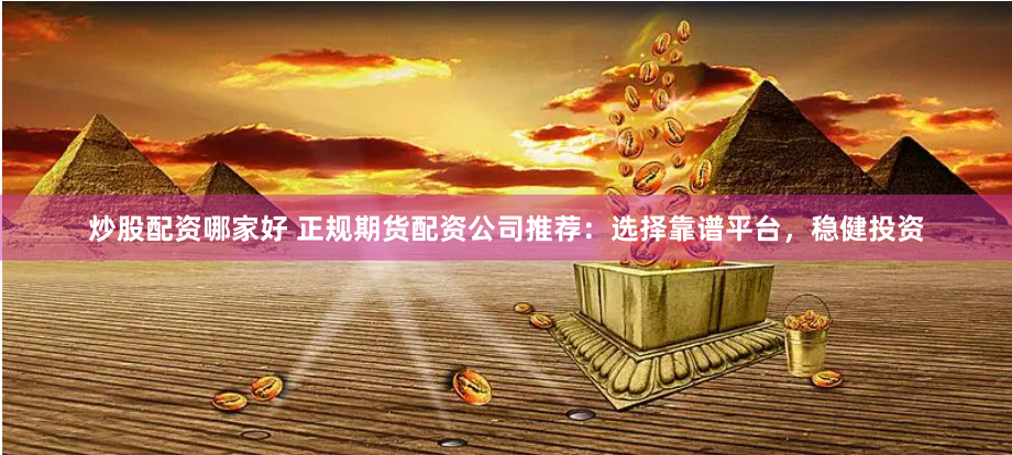 炒股配资哪家好 正规期货配资公司推荐：选择靠谱平台，稳健投资