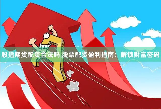 股指期货配资合法吗 股票配资盈利指南：解锁财富密码