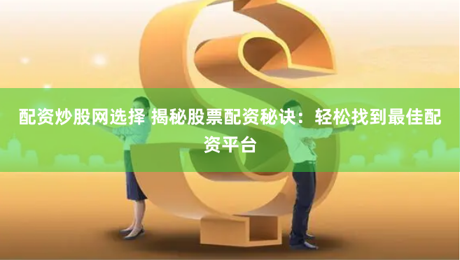 配资炒股网选择 揭秘股票配资秘诀：轻松找到最佳配资平台