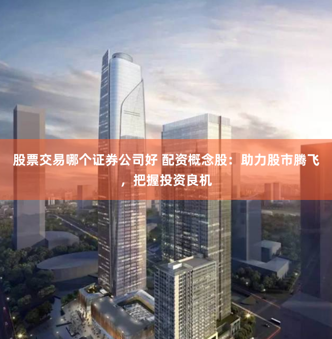 股票交易哪个证券公司好 配资概念股：助力股市腾飞，把握投资良机