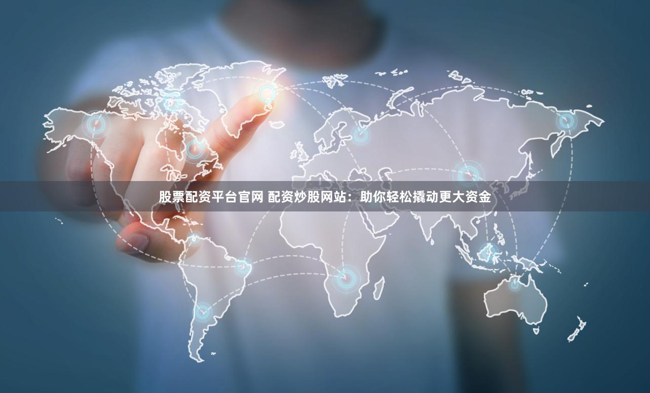 股票配资平台官网 配资炒股网站：助你轻松撬动更大资金