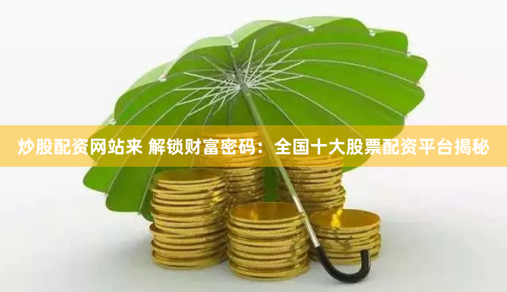 炒股配资网站来 解锁财富密码：全国十大股票配资平台揭秘