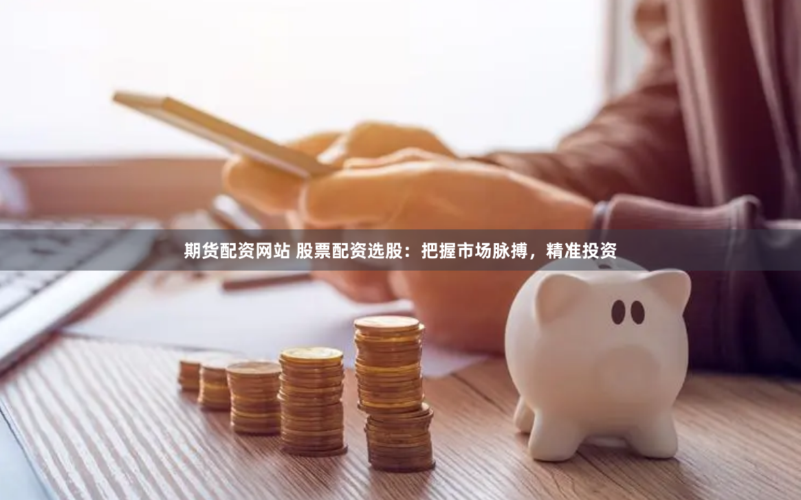 期货配资网站 股票配资选股：把握市场脉搏，精准投资