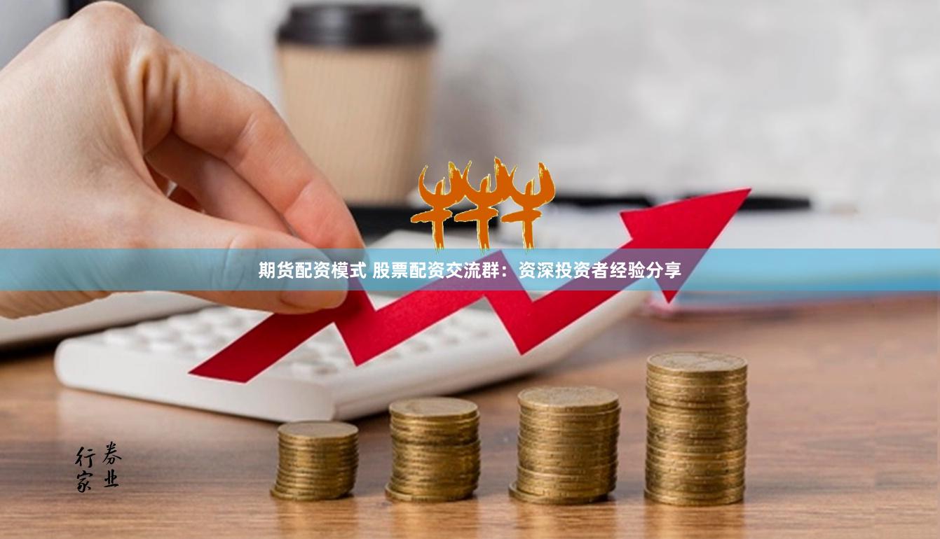 期货配资模式 股票配资交流群：资深投资者经验分享