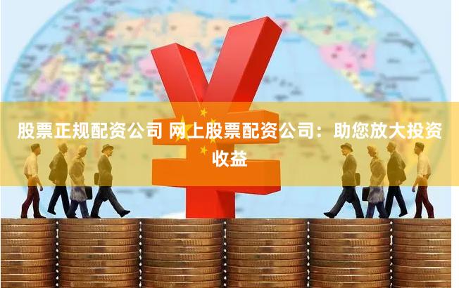 股票正规配资公司 网上股票配资公司：助您放大投资收益
