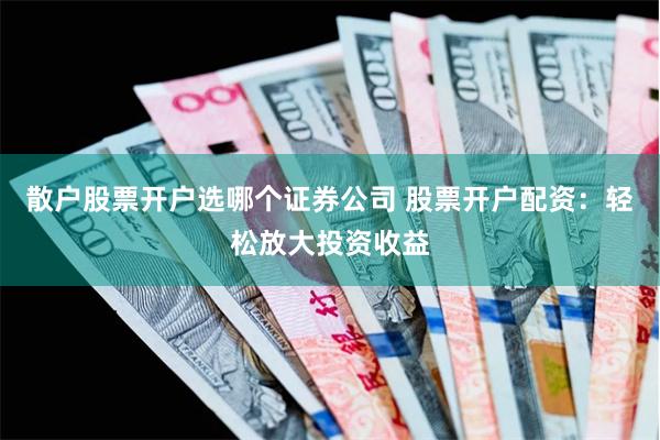 散户股票开户选哪个证券公司 股票开户配资:轻松放大投资收益