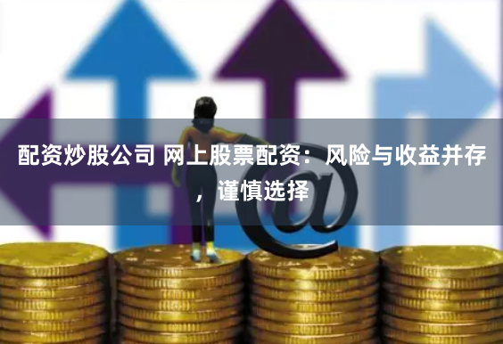 配资炒股公司 网上股票配资：风险与收益并存，谨慎选择