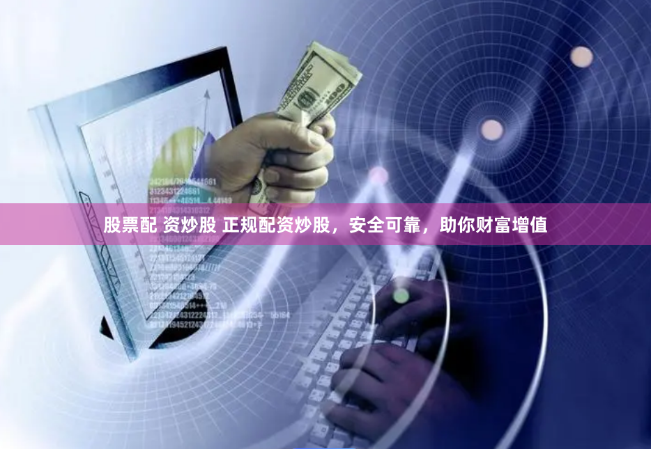 股票配 资炒股 正规配资炒股，安全可靠，助你财富增值