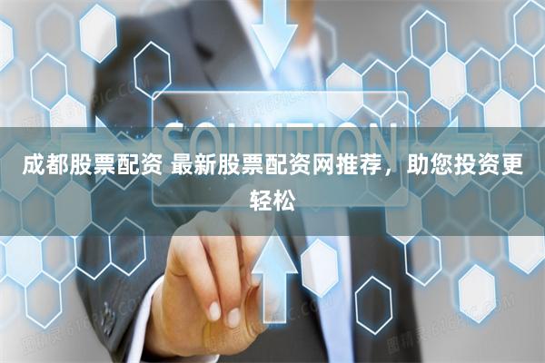 成都股票配资 最新股票配资网推荐，助您投资更轻松