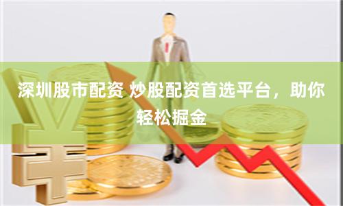 深圳股市配资 炒股配资首选平台，助你轻松掘金