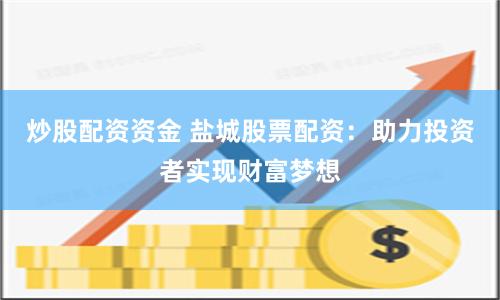 炒股配资资金 盐城股票配资：助力投资者实现财富梦想