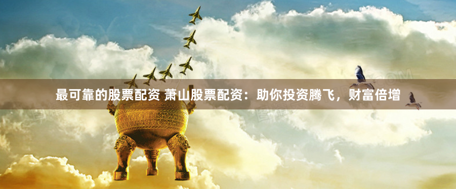 最可靠的股票配资 萧山股票配资：助你投资腾飞，财富倍增