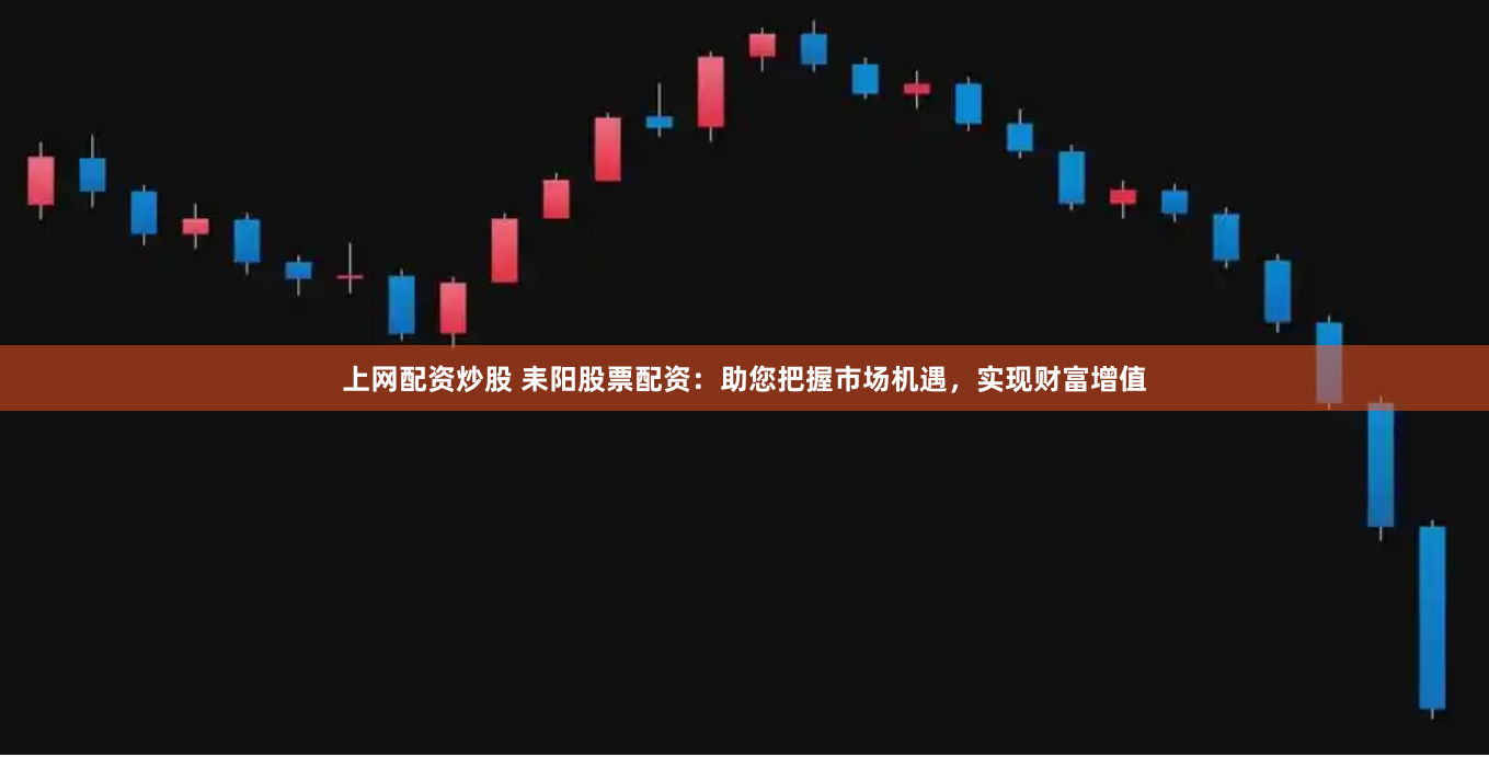 上网配资炒股 耒阳股票配资：助您把握市场机遇，实现财富增值
