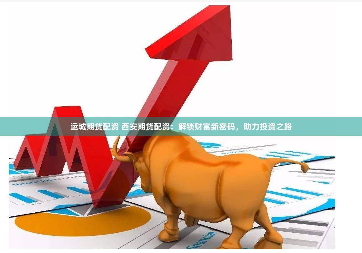 运城期货配资 西安期货配资：解锁财富新密码，助力投资之路