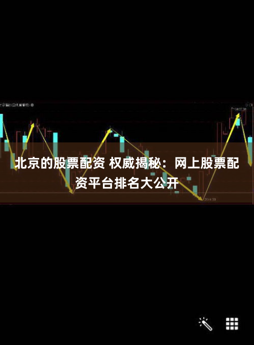 北京的股票配资 权威揭秘：网上股票配资平台排名大公开