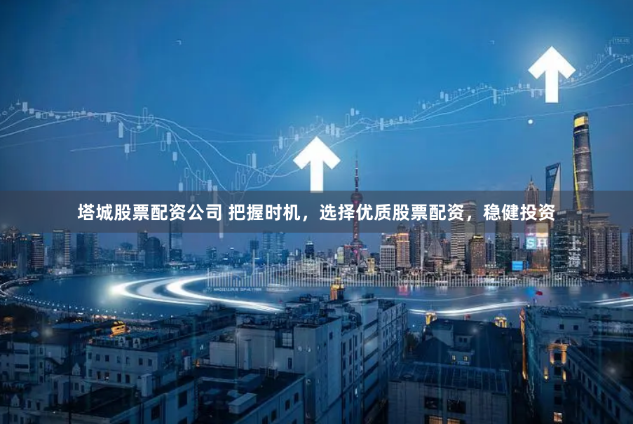 塔城股票配资公司 把握时机，选择优质股票配资，稳健投资
