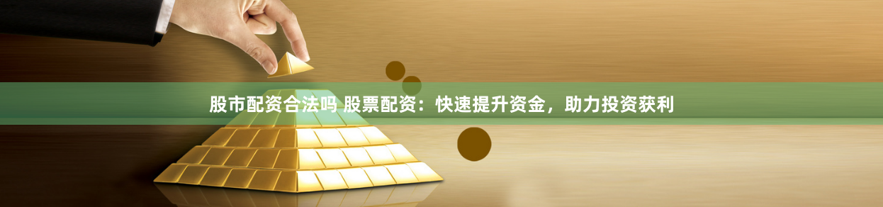 股市配资合法吗 股票配资：快速提升资金，助力投资获利