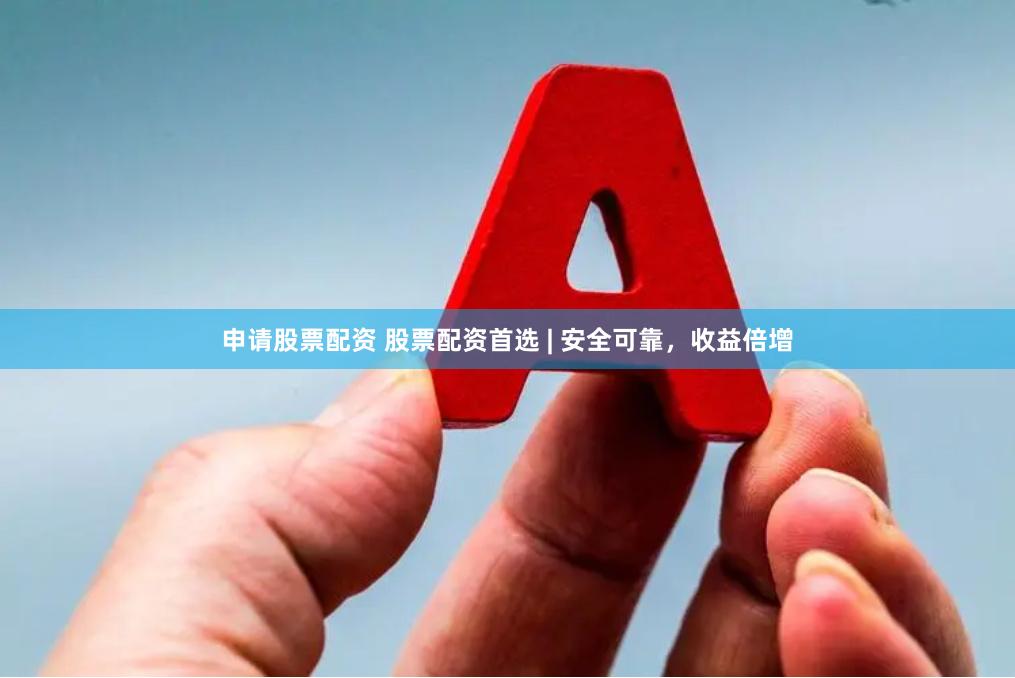 申请股票配资 股票配资首选 | 安全可靠，收益倍增