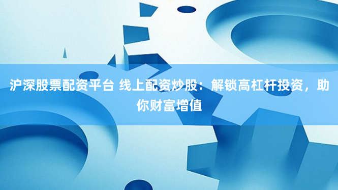 沪深股票配资平台 线上配资炒股：解锁高杠杆投资，助你财富增值
