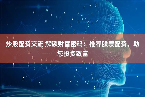 炒股配资交流 解锁财富密码：推荐股票配资，助您投资致富