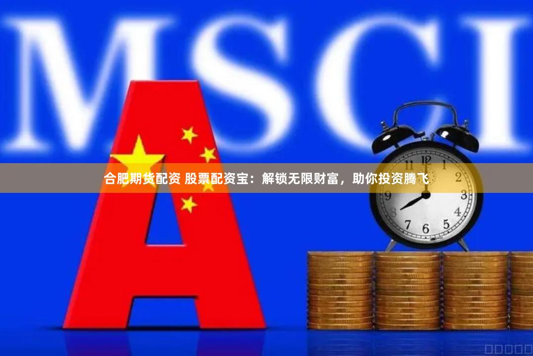 合肥期货配资 股票配资宝：解锁无限财富，助你投资腾飞