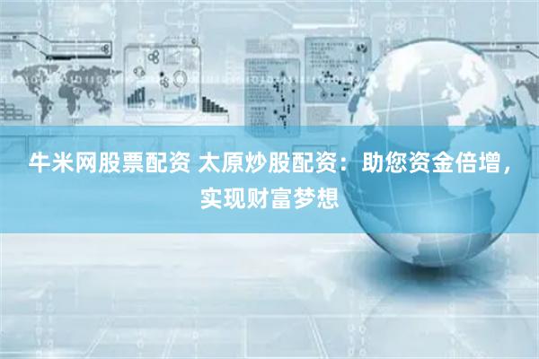 牛米网股票配资 太原炒股配资：助您资金倍增，实现财富梦想
