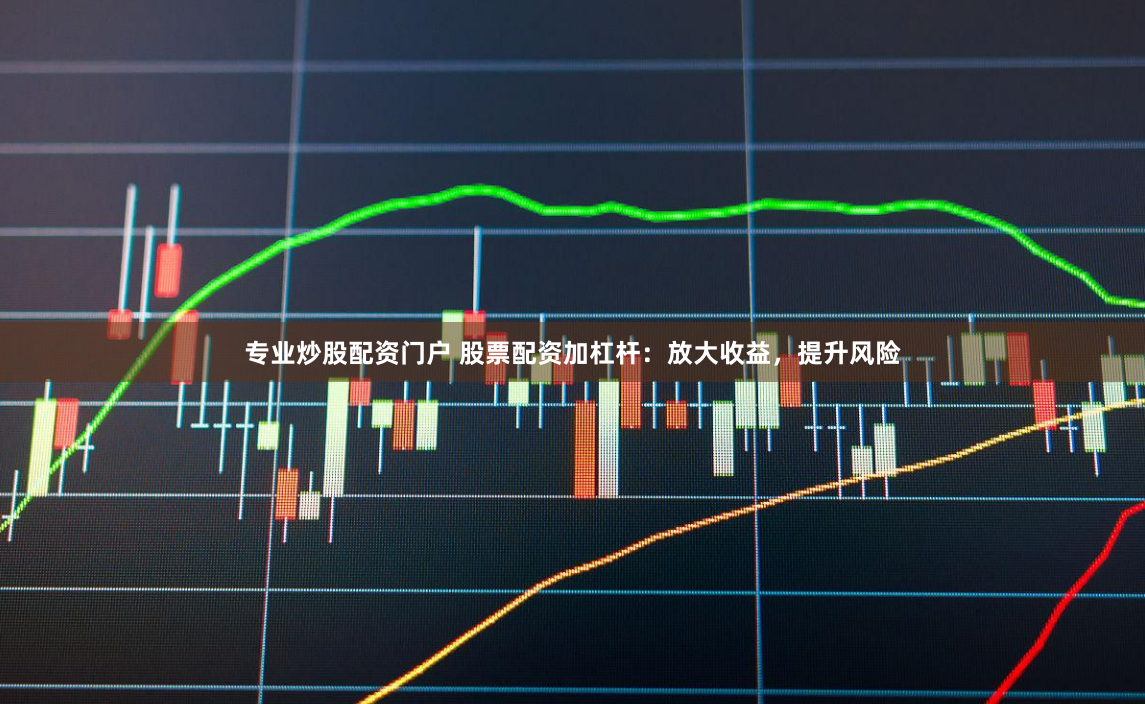 专业炒股配资门户 股票配资加杠杆：放大收益，提升风险