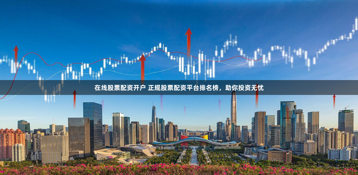 在线股票配资开户 正规股票配资平台排名榜，助你投资无忧