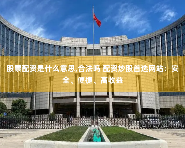 股票配资是什么意思,合法吗 配资炒股首选网站：安全、便捷、高收益