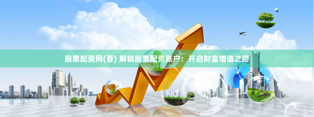 股票配资网(晋) 解锁股票配资账户：开启财富增值之路