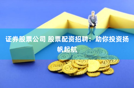 证券股票公司 股票配资招聘：助你投资扬帆起航