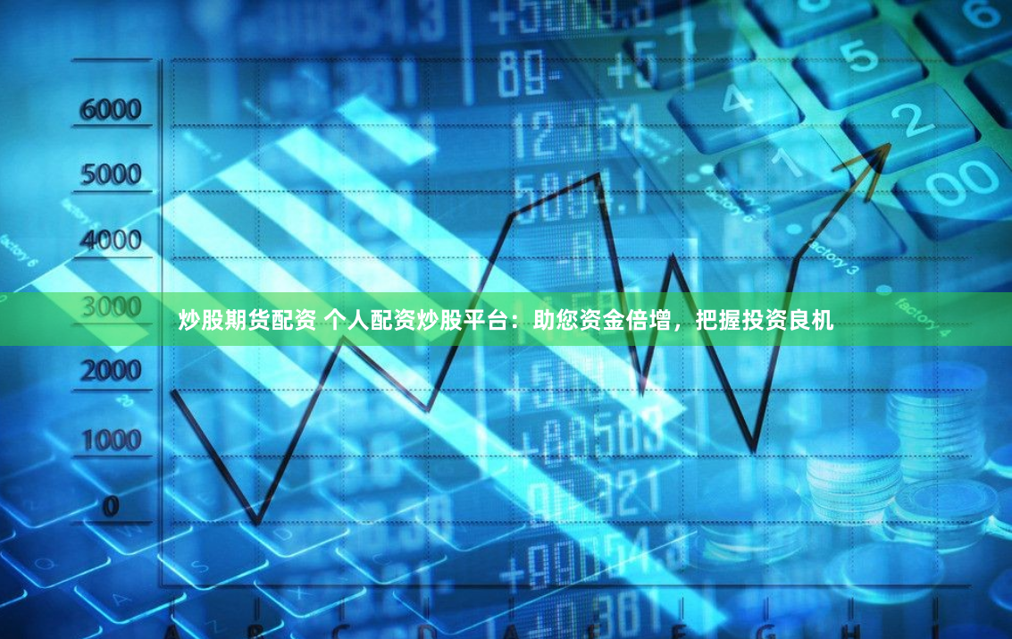 炒股期货配资 个人配资炒股平台：助您资金倍增，把握投资良机