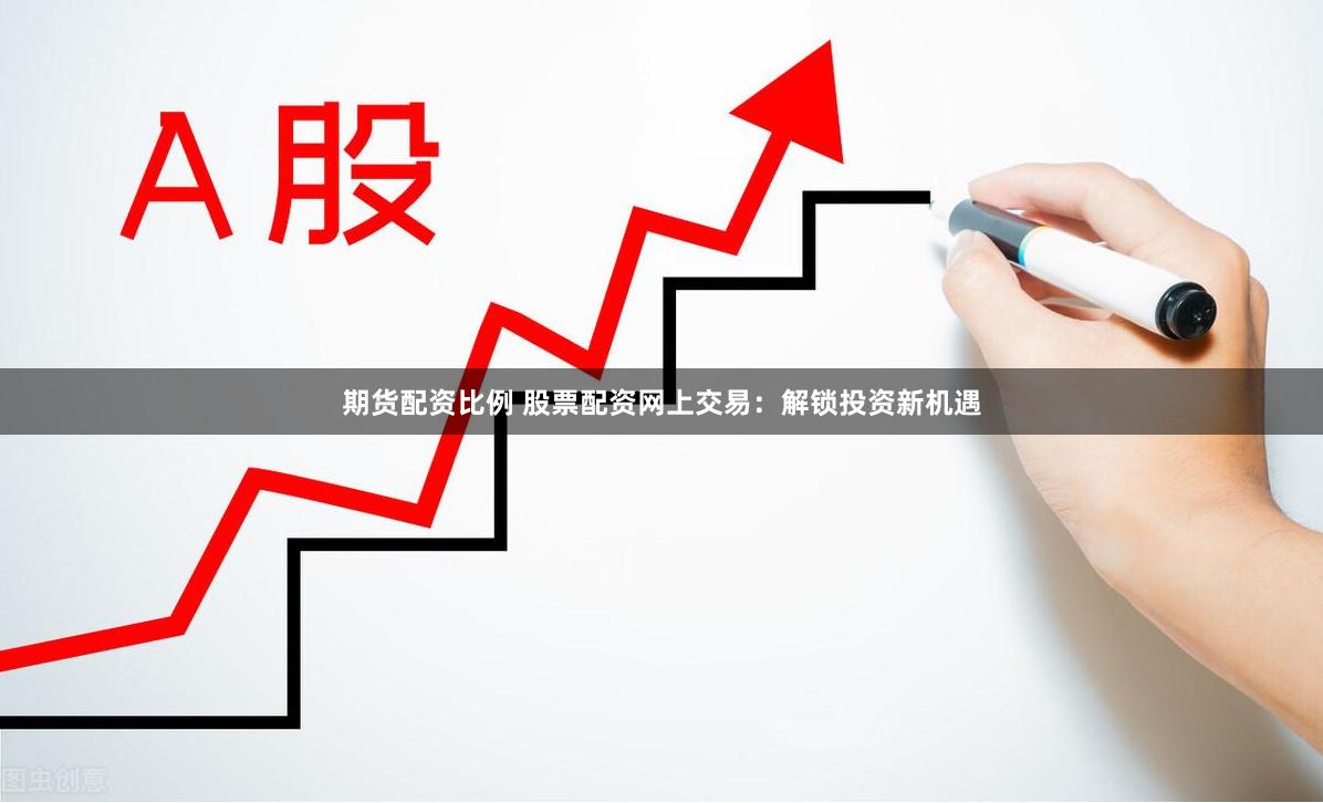 期货配资比例 股票配资网上交易：解锁投资新机遇