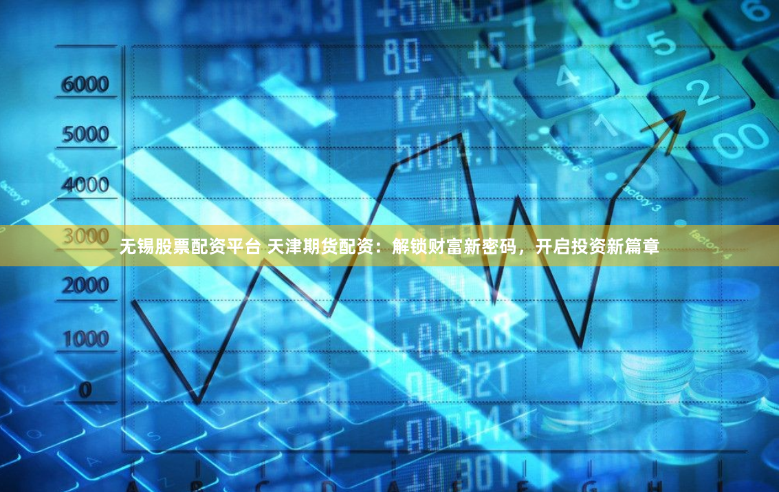 无锡股票配资平台 天津期货配资：解锁财富新密码，开启投资新篇章