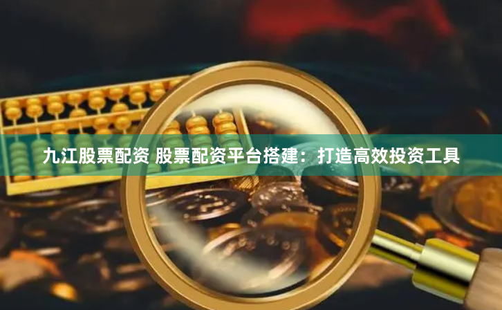 九江股票配资 股票配资平台搭建：打造高效投资工具