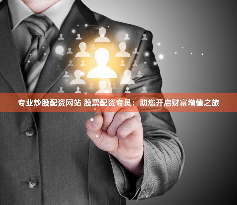 专业炒股配资网站 股票配资专员：助您开启财富增值之旅