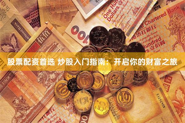 股票配资首选 炒股入门指南：开启你的财富之旅