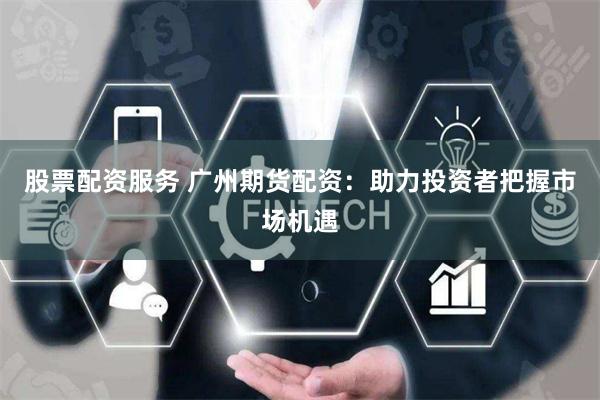 股票配资服务 广州期货配资：助力投资者把握市场机遇