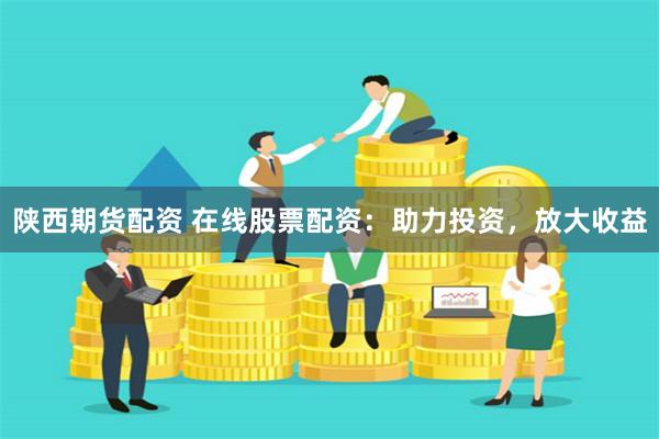 陕西期货配资 在线股票配资：助力投资，放大收益