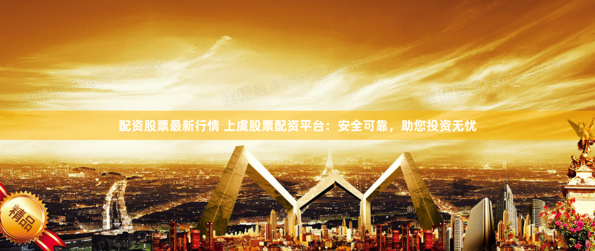 配资股票最新行情 上虞股票配资平台：安全可靠，助您投资无忧