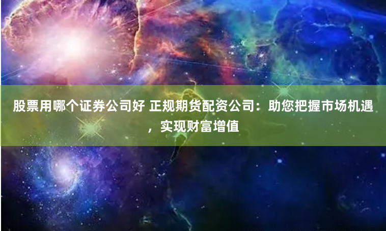 股票用哪个证券公司好 正规期货配资公司：助您把握市场机遇，实现财富增值
