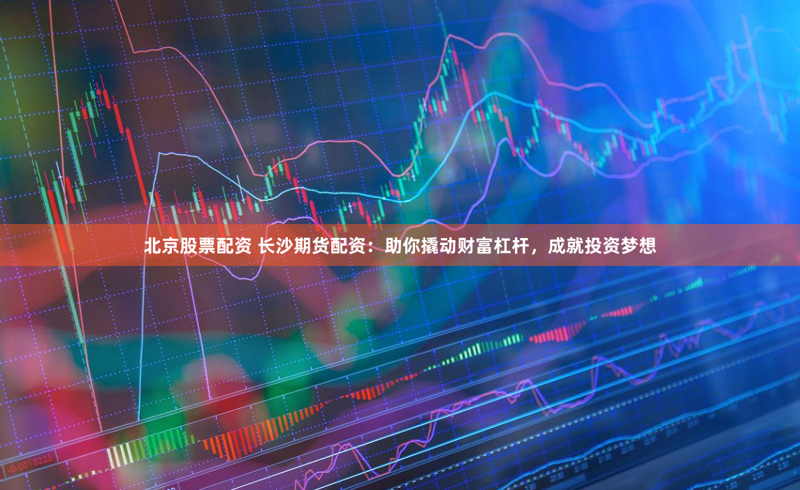 北京股票配资 长沙期货配资：助你撬动财富杠杆，成就投资梦想
