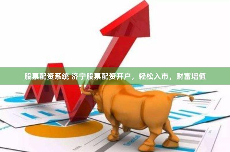 股票配资系统 济宁股票配资开户，轻松入市，财富增值
